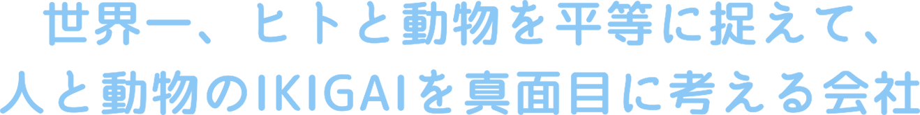 世界一、ヒトと動物を平等に捉えて、人と動物のIKIGAIを真面目に考える会社