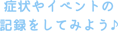 症状やイベントの記録をしてみよう♪