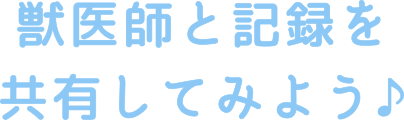 獣医師と記録を共有してみよう♪
